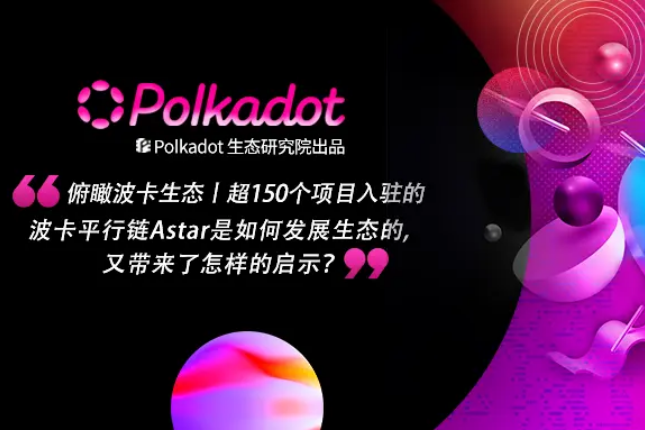 超150个参与方入驻的波卡平行链Astar是如何发展生态的，又带来了怎样的启示？